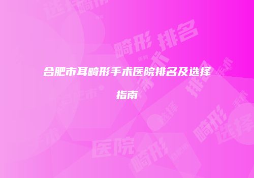 合肥市耳畸形手术医院排名及选择指南