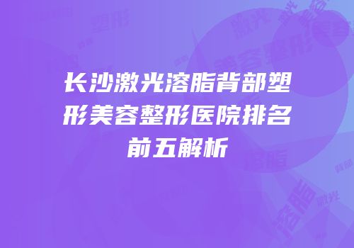 长沙激光溶脂背部塑形美容整形医院排名前五解析