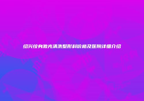 绍兴纹身激光清洗整形科价格及医院详细介绍