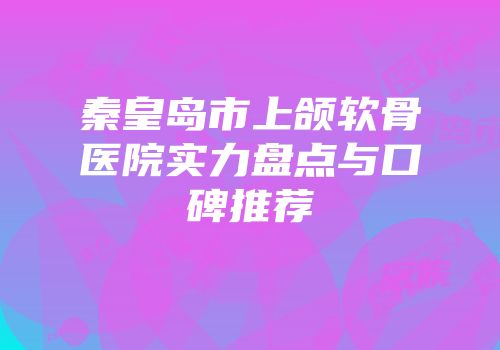 秦皇岛市上颌软骨医院实力盘点与口碑推荐