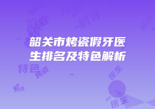 韶关市烤瓷假牙医生排名及特色解析