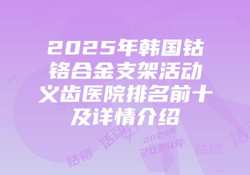2025年韩国钴铬合金支架活动义齿医院排名前十及详情介绍