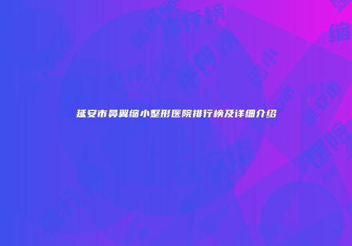 延安市鼻翼缩小整形医院排行榜及详细介绍