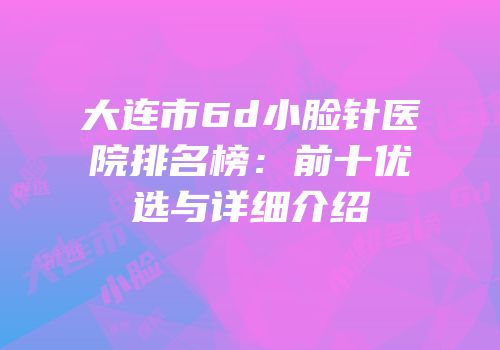 大连市6d小脸针医院排名榜：前十优选与详细介绍