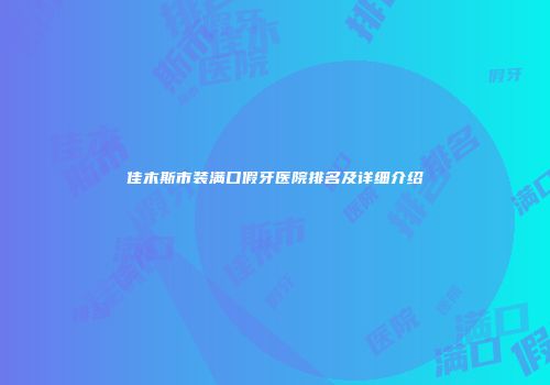 佳木斯市装满口假牙医院排名及详细介绍