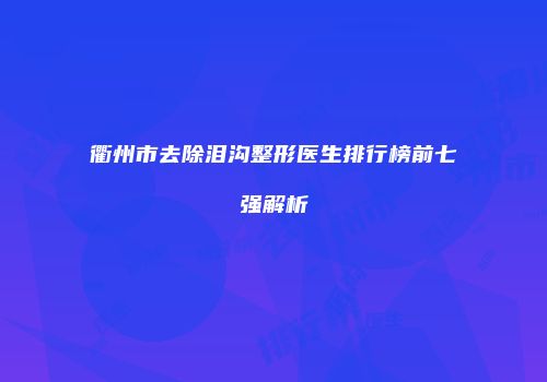 衢州市去除泪沟整形医生排行榜前七强解析