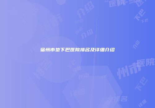 宿州市垫下巴医院排名及详细介绍