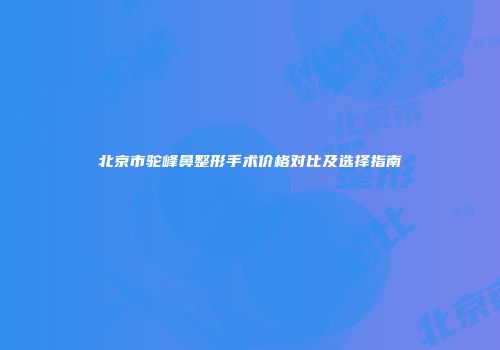 北京市驼峰鼻整形手术价格对比及选择指南
