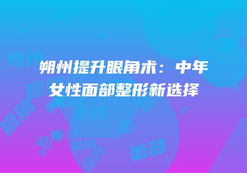 朔州提升眼角术：中年女性面部整形新选择