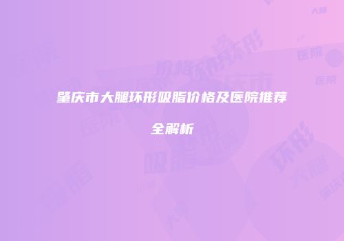 肇庆市大腿环形吸脂价格及医院推荐全解析