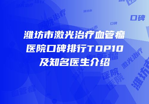 潍坊市激光治疗血管瘤医院口碑排行TOP10及知名医生介绍