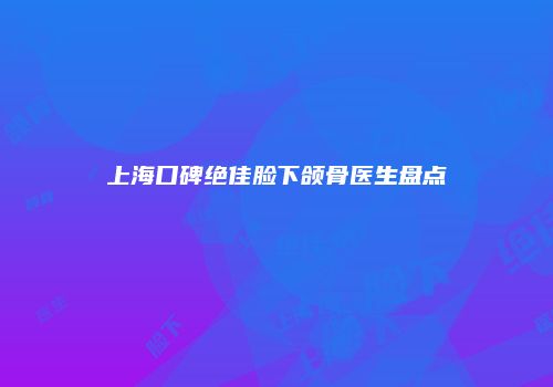 上海口碑绝佳脸下颌骨医生盘点