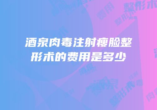 酒泉肉毒注射瘦脸整形术的费用是多少