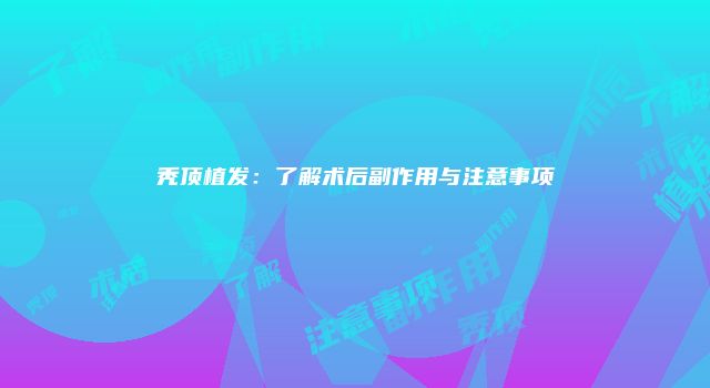 秃顶植发：了解术后副作用与注意事项