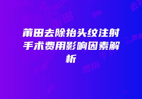 莆田去除抬头纹注射手术费用影响因素解析