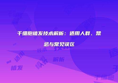 干细胞植发技术解析：适用人群、禁忌与常见误区