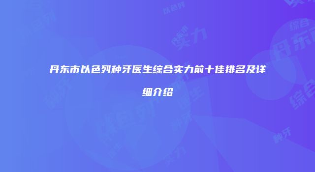 丹东市以色列种牙医生综合实力前十佳排名及详细介绍