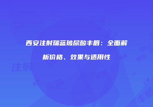 西安注射瑞蓝玻尿酸丰唇：全面解析价格、效果与适用性
