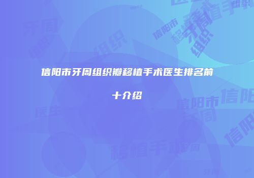 信阳市牙周组织瓣移植手术医生排名前十介绍