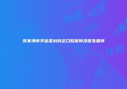 张家港市牙齿歪斜纠正口腔医院及医生推荐