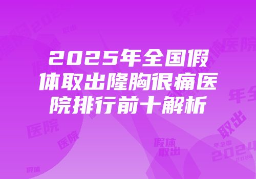 2025年全国假体取出隆胸很痛医院排行前十解析
