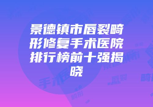 景德镇市唇裂畸形修复手术医院排行榜前十强揭晓
