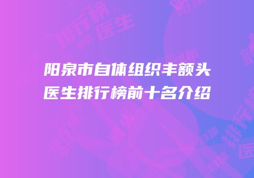 阳泉市自体组织丰额头医生排行榜前十名介绍