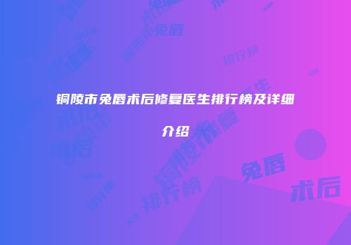 铜陵市兔唇术后修复医生排行榜及详细介绍