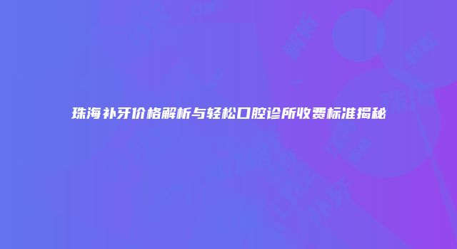 珠海补牙价格解析与轻松口腔诊所收费标准揭秘