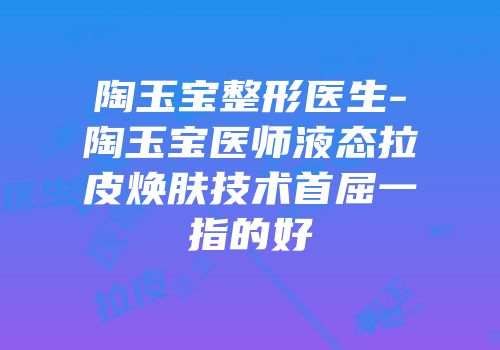 陶玉宝整形医生-陶玉宝医师液态拉皮焕肤技术首屈一指的好
