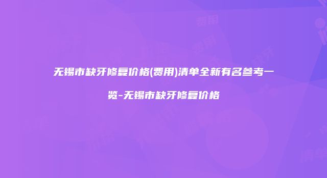 无锡市缺牙修复价格(费用)清单全新有名参考一览-无锡市缺牙修复价格