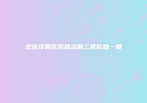 北京纹唇医院排名前三及价格一览