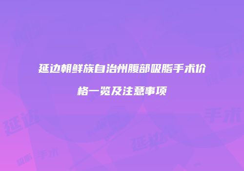 延边朝鲜族自治州腹部吸脂手术价格一览及注意事项