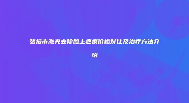 张掖市激光去除脸上疤痕价格对比及治疗方法介绍