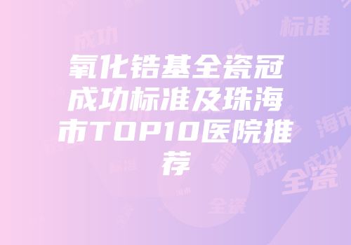 氧化锆基全瓷冠成功标准及珠海市TOP10医院推荐