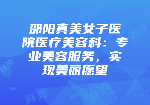 邵阳真美女子医院医疗美容科：专业美容服务，实现美丽愿望