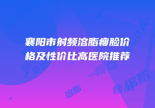 襄阳市射频溶脂瘦脸价格及性价比高医院推荐