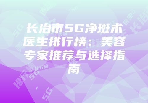 长治市5G净斑术医生排行榜：美容专家推荐与选择指南