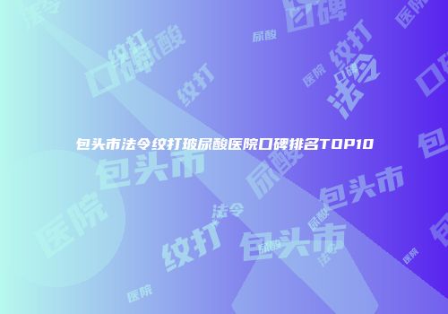 包头市法令纹打玻尿酸医院口碑排名TOP10