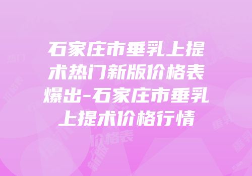 石家庄市垂乳上提术热门新版价格表爆出-石家庄市垂乳上提术价格行情