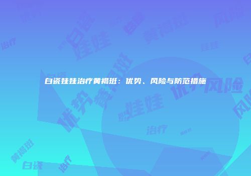 白瓷娃娃治疗黄褐斑：优势、风险与防范措施