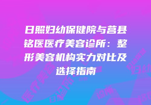日照妇幼保健院与莒县铭医医疗美容诊所：整形美容机构实力对比及选择指南