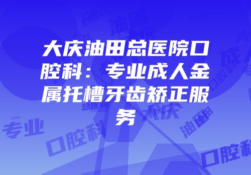 大庆油田总医院口腔科：专业成人金属托槽牙齿矫正服务