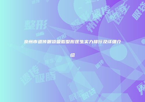 泉州市遗传眼袋吸脂整形医生实力排行及详细介绍