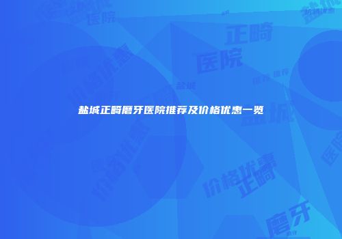 盐城正畸磨牙医院推荐及价格优惠一览