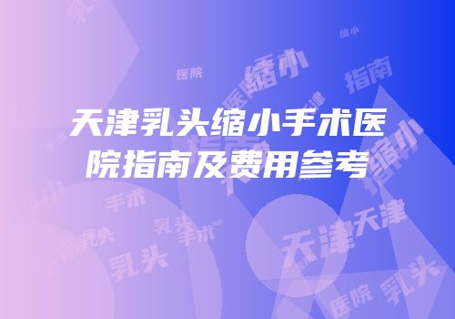 天津乳头缩小手术医院指南及费用参考