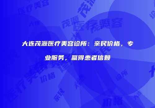 大连茂源医疗美容诊所：亲民价格，专业服务，赢得患者信赖