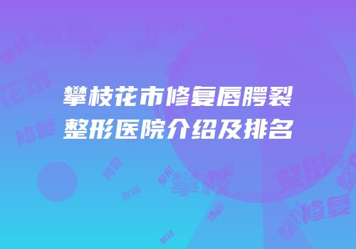 攀枝花市修复唇腭裂整形医院介绍及排名