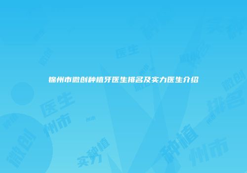 锦州市微创种植牙医生排名及实力医生介绍