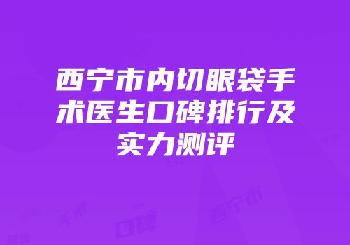 西宁市内切眼袋手术医生口碑排行及实力测评